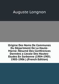 Origine Des Noms De Communes Du D?partment De La Haute-Marne: R?sum? Des Conf?rences Donn?es a L'ecole Des Hautes-Etudes En Sorbonne (1904-1905; 1905-1906 ) (French Edition)