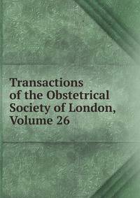 Transactions of the Obstetrical Society of London, Volume 26