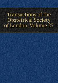 Transactions of the Obstetrical Society of London, Volume 27