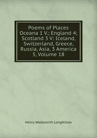 Poems of Places Oceana 1 V.; England 4; Scotland 3 V: Iceland, Switzerland, Greece, Russia, Asia, 3 America 5, Volume 18