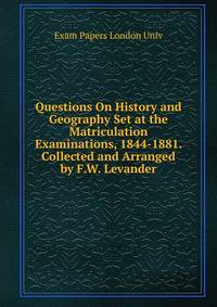 Questions On History and Geography Set at the Matriculation Examinations, 1844-1881. Collected and Arranged by F.W. Levander