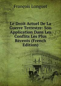 Le Droit Actuel De La Guerre Terrestre: Son Application Dans Les Conflits Les Plus Recents (French Edition)