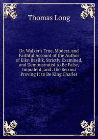 Dr. Walker's True, Modest, and Faithful Account of the Author of Eikn Basilik, Strictly Examined, and Demonstrated to Be False, Impudent, and . the Second Proving It to Be King Charles
