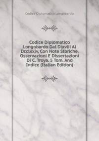 Codice Diplomatico Longobardo Dal Dlxviii Al Dcclxxiv, Con Note Storiche, Osservazioni E Dissertazioni Di C. Troya. 5 Tom. And Indice (Italian Edition)