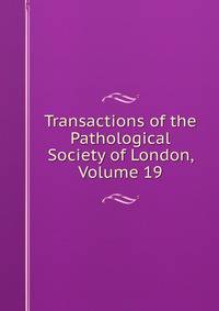 Transactions of the Pathological Society of London, Volume 19