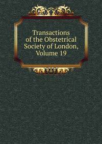 Transactions of the Obstetrical Society of London, Volume 19