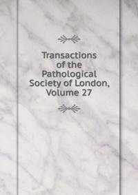 Transactions of the Pathological Society of London, Volume 27