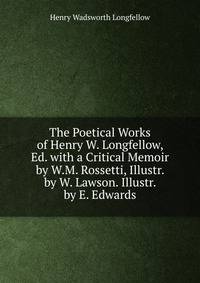 The Poetical Works of Henry W. Longfellow, Ed. with a Critical Memoir by W.M. Rossetti, Illustr. by W. Lawson. Illustr. by E. Edwards