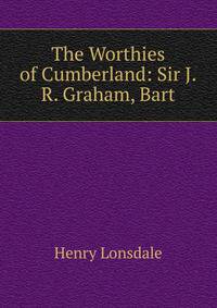 The Worthies of Cumberland: Sir J.R. Graham, Bart