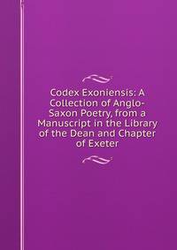 Codex Exoniensis: A Collection of Anglo-Saxon Poetry, from a Manuscript in the Library of the Dean and Chapter of Exeter