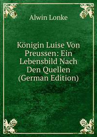 Konigin Luise Von Preussen: Ein Lebensbild Nach Den Quellen (German Edition)