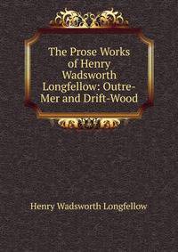 The Prose Works of Henry Wadsworth Longfellow: Outre-Mer and Drift-Wood