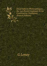 Dissertations Philosophiques Sur Les Points Capitaux De La Controverse Chretienne (French Edition)