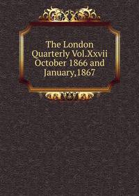 The London Quarterly Vol.Xxvii October 1866 and January,1867