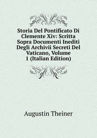Storia Del Pontificato Di Clemente Xiv: Scritta Sopra Documenti Inediti Degli Archivii Secreti Del Vaticano, Volume 1 (Italian Edition)