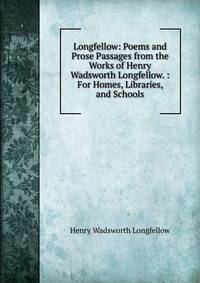 Longfellow: Poems and Prose Passages from the Works of Henry Wadsworth Longfellow. : For Homes, Libraries, and Schools