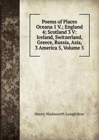 Poems of Places Oceana 1 V.; England 4; Scotland 3 V: Iceland, Switzerland, Greece, Russia, Asia, 3 America 5, Volume 5