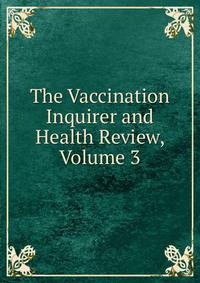 The Vaccination Inquirer and Health Review, Volume 3