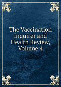 The Vaccination Inquirer and Health Review, Volume 4