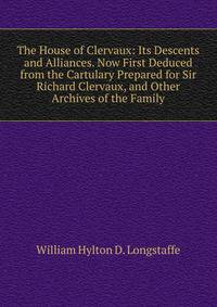 The House of Clervaux: Its Descents and Alliances. Now First Deduced from the Cartulary Prepared for Sir Richard Clervaux, and Other Archives of the Family