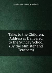 Talks to the Children, Addresses Delivered to the Sunday School (By the Minister and Teachers).