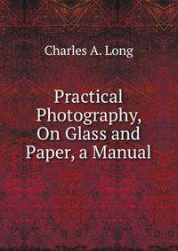 Practical Photography, On Glass and Paper, a Manual