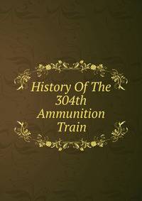 History Of The 304th Ammunition Train
