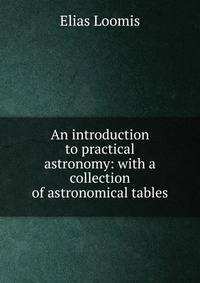 An introduction to practical astronomy: with a collection of astronomical tables