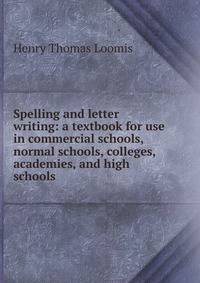 Spelling and letter writing: a textbook for use in commercial schools, normal schools, colleges, academies, and high schools
