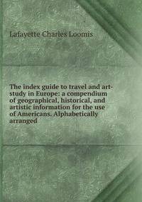 The index guide to travel and art-study in Europe: a compendium of geographical, historical, and artistic information for the use of Americans. Alphabetically arranged