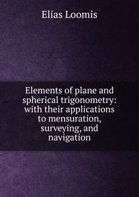 Elements of plane and spherical trigonometry: with their applications to mensuration, surveying, and navigation