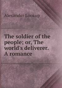 The soldier of the people; or, The world's deliverer. A romance