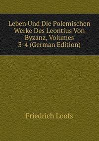 Leben Und Die Polemischen Werke Des Leontius Von Byzanz, Volumes 3-4 (German Edition)