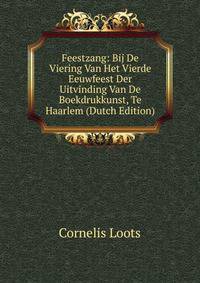 Feestzang: Bij De Viering Van Het Vierde Eeuwfeest Der Uitvinding Van De Boekdrukkunst, Te Haarlem (Dutch Edition)
