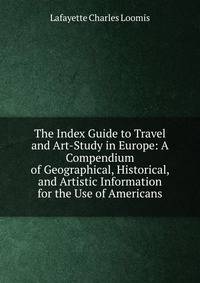 The Index Guide to Travel and Art-Study in Europe: A Compendium of Geographical, Historical, and Artistic Information for the Use of Americans