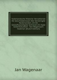 Vaderlandsche Historie: Vervattende De Geschiedenissen Der Vereenigde Nederlanden, Uit De Geloofwaardigste Schrijvers En Egte Gedenkstukken . Van Wagenaars Vaderlan (Dutch Edition)
