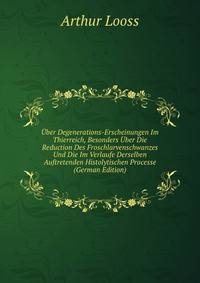 Uber Degenerations-Erscheinungen Im Thierreich, Besonders Uber Die Reduction Des Froschlarvenschwanzes Und Die Im Verlaufe Derselben Auftretenden Histolytischen Processe (German Edition)