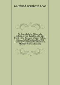 Die Kunst Falsche Munzen Zu Erkennen: Ein Buch Fur Alle, Die Damit Nicht Betrogen Werden Wollen, Also Auch Fur Numismatiker Und Sammler Von Antiken Und Modernen Munzen (German Edition)