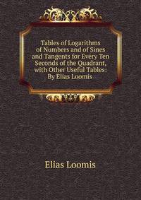 Tables of Logarithms of Numbers and of Sines and Tangents for Every Ten Seconds of the Quadrant, with Other Useful Tables: By Elias Loomis .