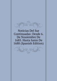 Noticias Del Sur Continuadas: Desde 6. De Nouiembre De 1685. Hasta Iunio De 1688 (Spanish Edition)