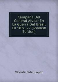 Campana Del General Alvear En La Guerra Del Brasil En 1826-27 (Spanish Edition)