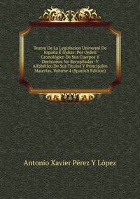 Teatro De La Legislacion Universal De Espana E Indias: Por Orden Cronologico De Sus Cuerpos Y Decisiones No Recopiladas: Y Alfabetico De Sus Titulos Y Principales Materias, Volume 4 (Spanish Edition)