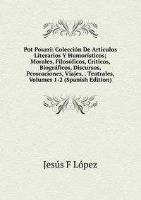 Pot Pourri: Coleccion De Articulos Literarios Y Humoristicos; Morales, Filosoficos, Criticos, Biograficos, Discursos, Peroraciones, Viajes, . Teatrales, Volumes 1-2 (Spanish Edition)
