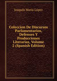 Coleccion De Discursos Parlamentarios, Defenses Y Producciones Literarias, Volume 2 (Spanish Edition)