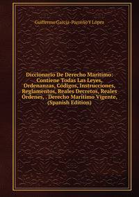 Diccionario De Derecho Maritimo: Contiene Todas Las Leyes, Ordenanzas, Codigos, Instrucciones, Reglamentos, Reales Decretos, Reales Ordenes, . Derecho Maritimo Vigente, (Spanish Edition)