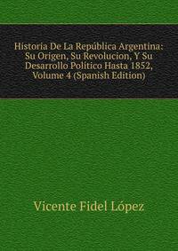 Historia De La Republica Argentina: Su Origen, Su Revolucion, Y Su Desarrollo Politico Hasta 1852, Volume 4 (Spanish Edition)