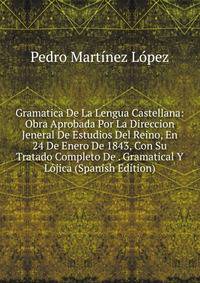 Gramatica De La Lengua Castellana: Obra Aprobada Por La Direccion Jeneral De Estudios Del Reino, En 24 De Enero De 1843, Con Su Tratado Completo De . Gramatical Y Lojica (Spanish Edition)
