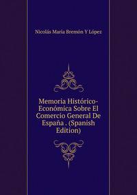 Memoria Historico-Economica Sobre El Comercio General De Espana . (Spanish Edition)