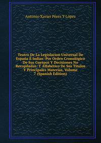 Teatro De La Legislacion Universal De Espana E Indias: Por Orden Cronologico De Sus Cuerpos Y Decisiones No Recopiladas: Y Alfabetico De Sus Titulos Y Principales Materias, Volume 7 (Spanish Edition)