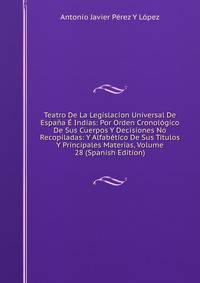 Teatro De La Legislacion Universal De Espana E Indias: Por Orden Cronologico De Sus Cuerpos Y Decisiones No Recopiladas: Y Alfabetico De Sus Titulos Y Principales Materias, Volume 28 (Spanish Edition)
